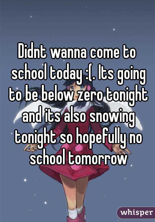 Didnt wanna come to school today :(. Its going to be below zero tonight and its also snowing tonight so hopefully no school tomorrow