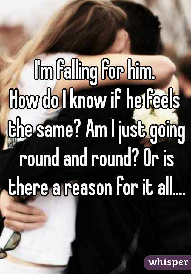 I'm falling for him.
How do I know if he feels the same? Am I just going round and round? Or is there a reason for it all....