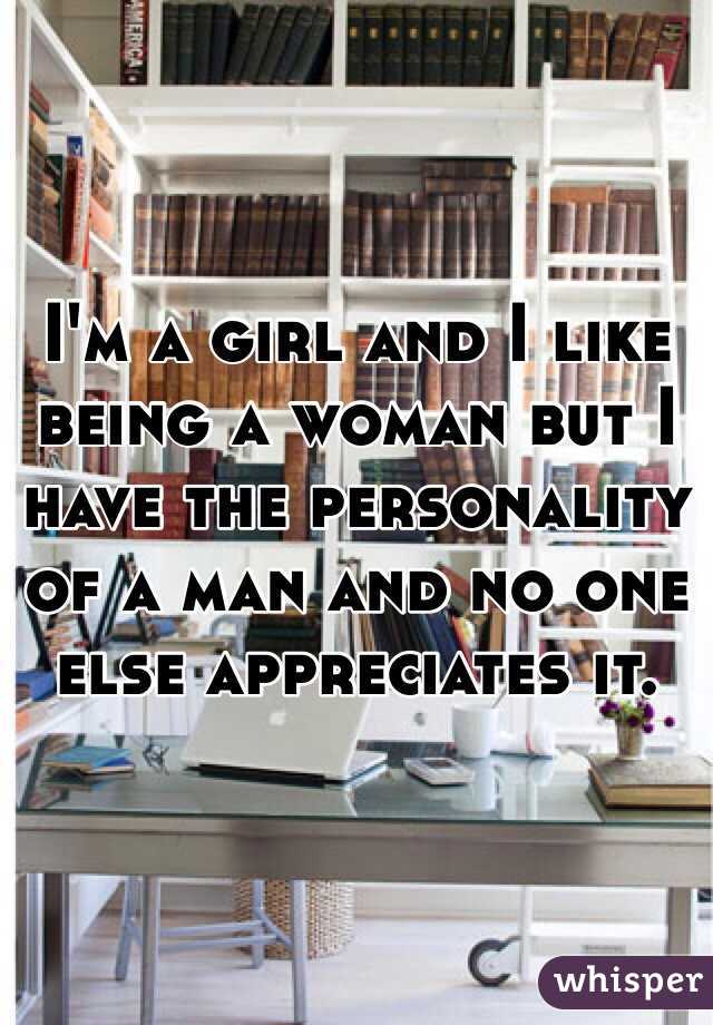 I'm a girl and I like being a woman but I have the personality of a man and no one else appreciates it. 
