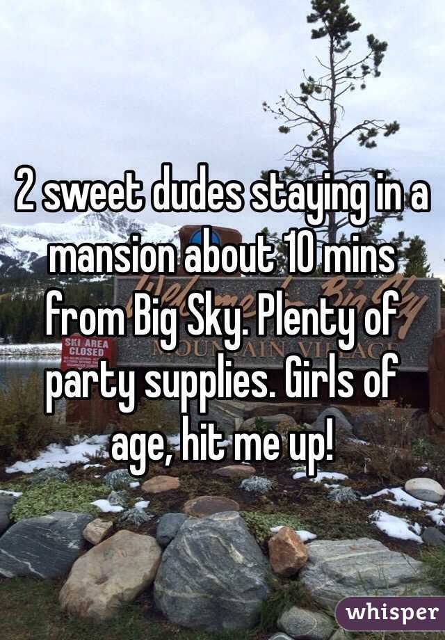 2 sweet dudes staying in a mansion about 10 mins from Big Sky. Plenty of party supplies. Girls of age, hit me up! 