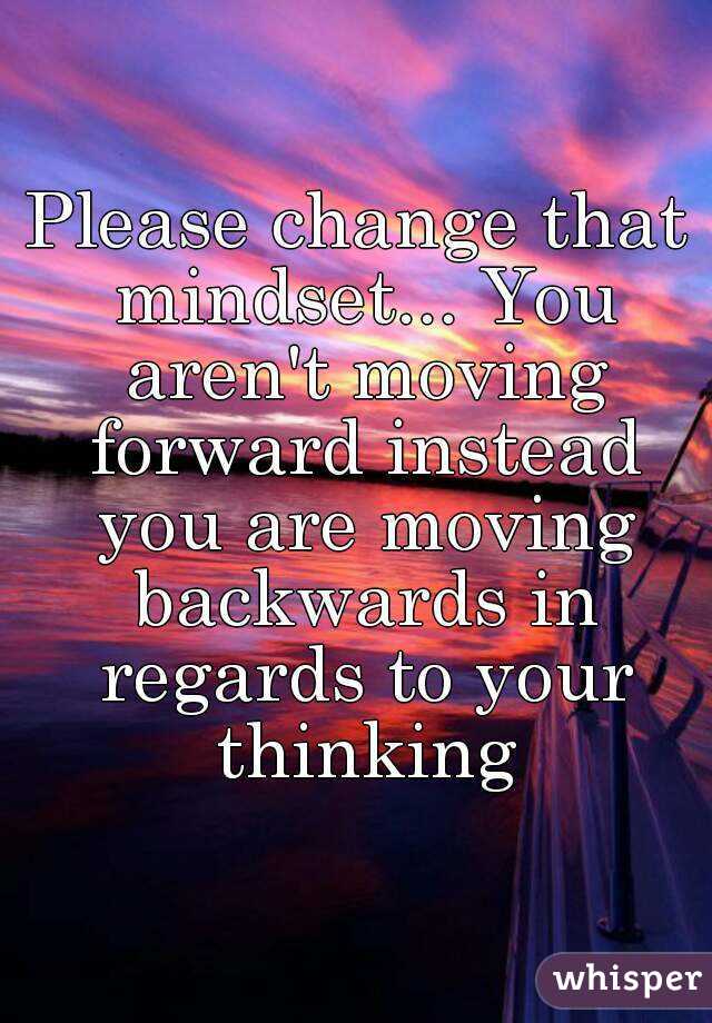 Please change that mindset... You aren't moving forward instead you are moving backwards in regards to your thinking