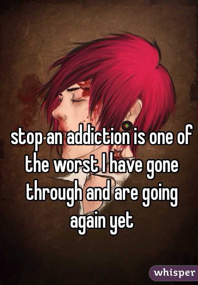 stop an addiction is one of the worst I have gone through and are going again yet