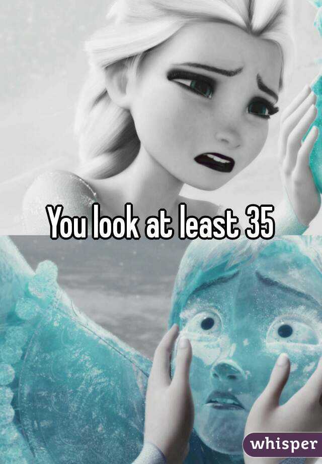 You look at least 35