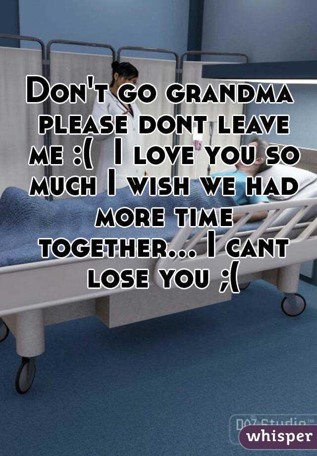 Don't go grandma please dont leave me :(  I love you so much I wish we had more time together... I cant lose you ;(