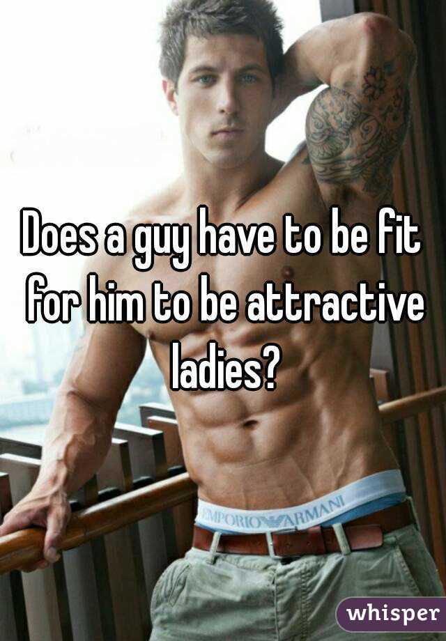 Does a guy have to be fit for him to be attractive ladies?