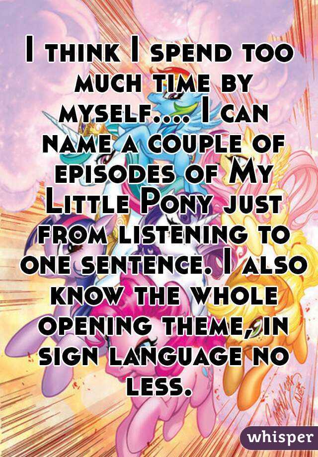 I think I spend too much time by myself.... I can name a couple of episodes of My Little Pony just from listening to one sentence. I also know the whole opening theme, in sign language no less. 