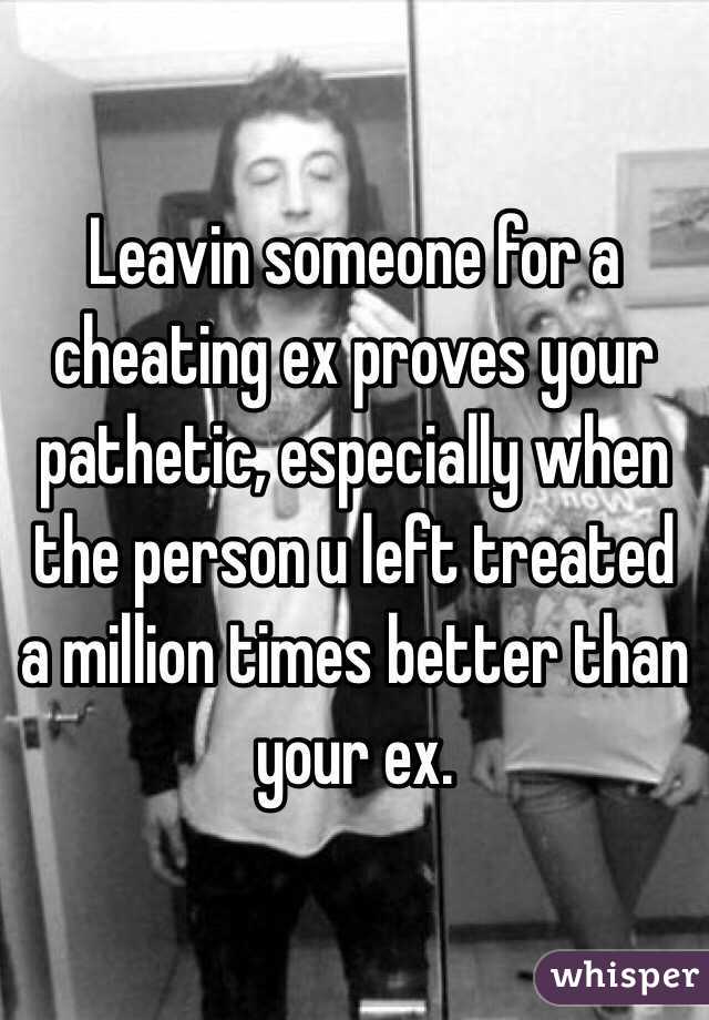 Leavin someone for a cheating ex proves your pathetic, especially when the person u left treated a million times better than your ex.