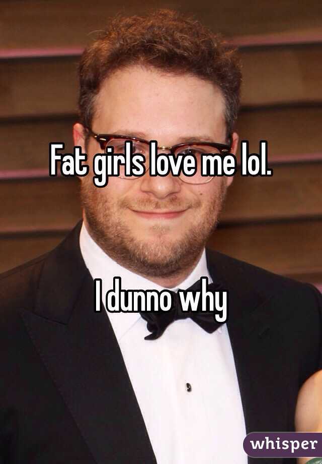 Fat girls love me lol.


I dunno why