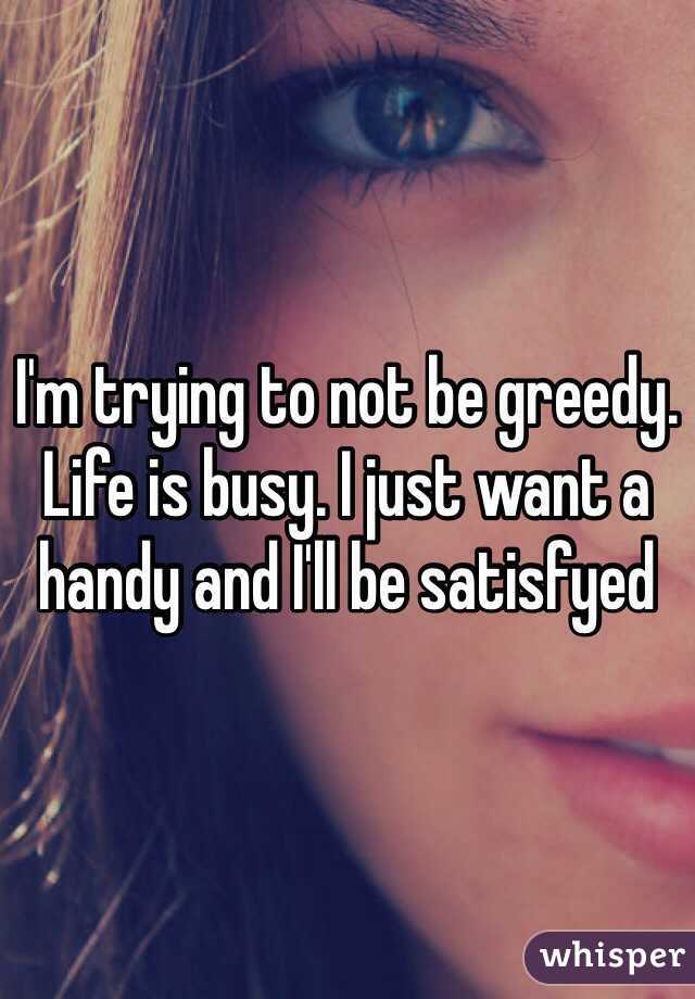 I'm trying to not be greedy. Life is busy. I just want a handy and I'll be satisfyed 