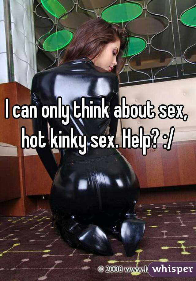 I can only think about sex, hot kinky sex. Help? :/