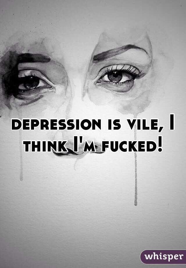 depression is vile, I think I'm fucked! 