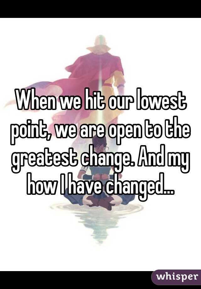 When we hit our lowest point, we are open to the greatest change. And my how I have changed... 