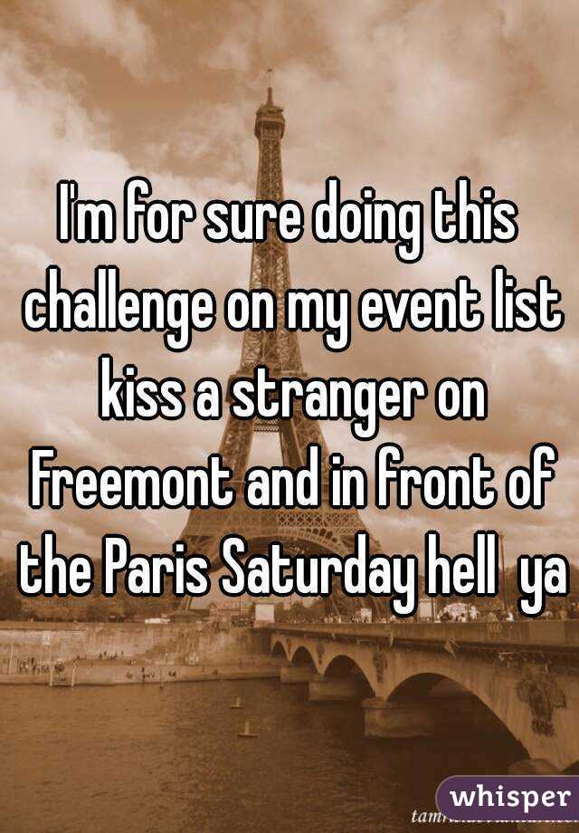 I'm for sure doing this challenge on my event list kiss a stranger on Freemont and in front of the Paris Saturday hell  ya