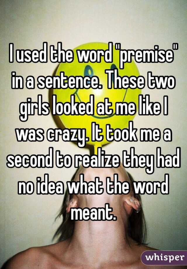 I used the word "premise" in a sentence. These two girls looked at me like I was crazy. It took me a second to realize they had no idea what the word meant.
