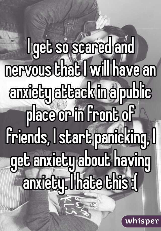 I get so scared and nervous that I will have an anxiety attack in a public place or in front of friends, I start panicking, I get anxiety about having anxiety. I hate this :(