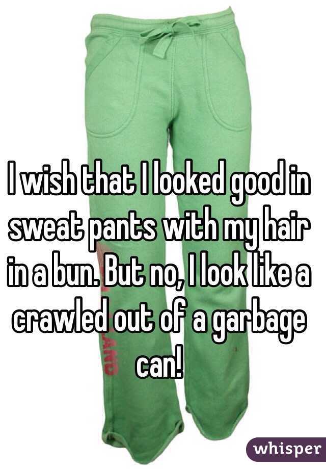 I wish that I looked good in sweat pants with my hair in a bun. But no, I look like a crawled out of a garbage can! 
