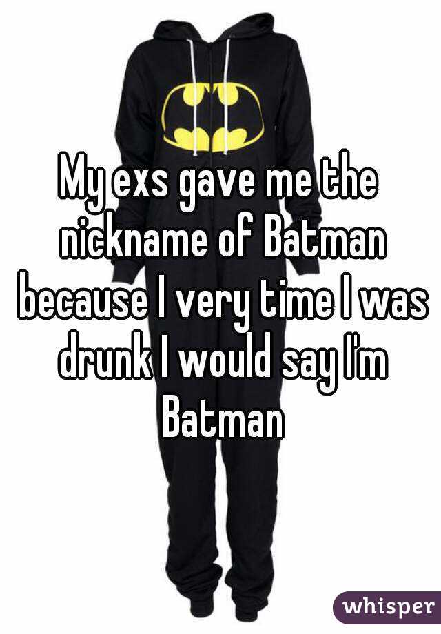 My exs gave me the nickname of Batman because I very time I was drunk I would say I'm Batman