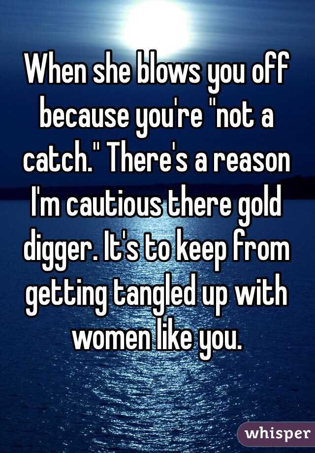 When she blows you off because you're "not a catch." There's a reason I'm cautious there gold digger. It's to keep from getting tangled up with women like you. 