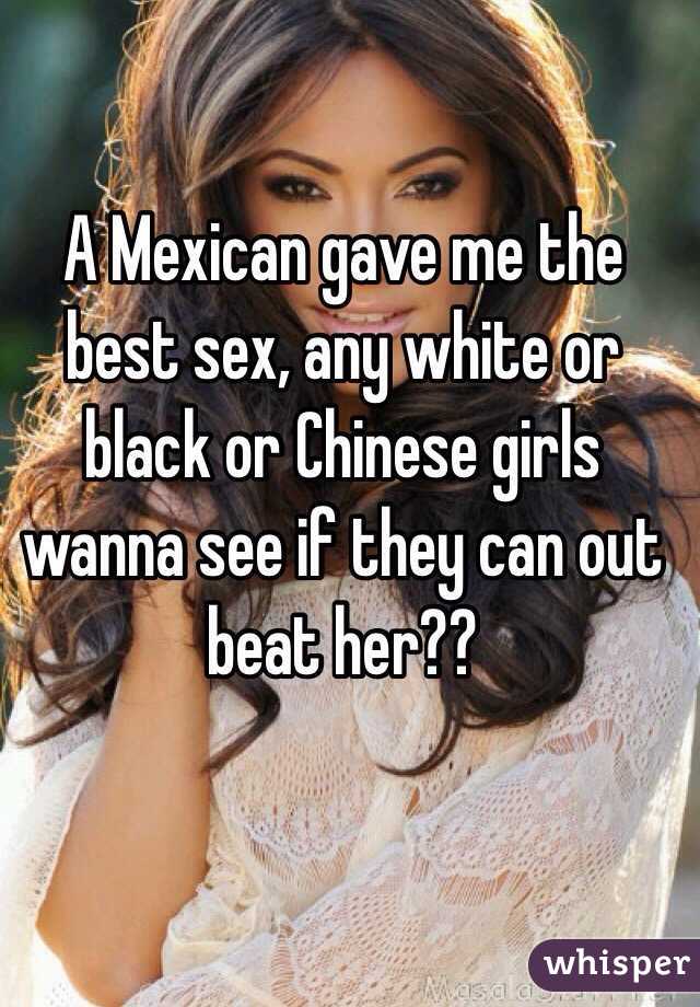 A Mexican gave me the best sex, any white or black or Chinese girls wanna see if they can out beat her??