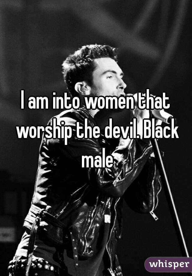 I am into women that worship the devil. Black male