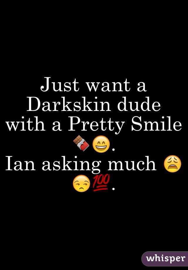 Just want a Darkskin dude with a Pretty Smile 🍫😄.
Ian asking much 😩😒💯.