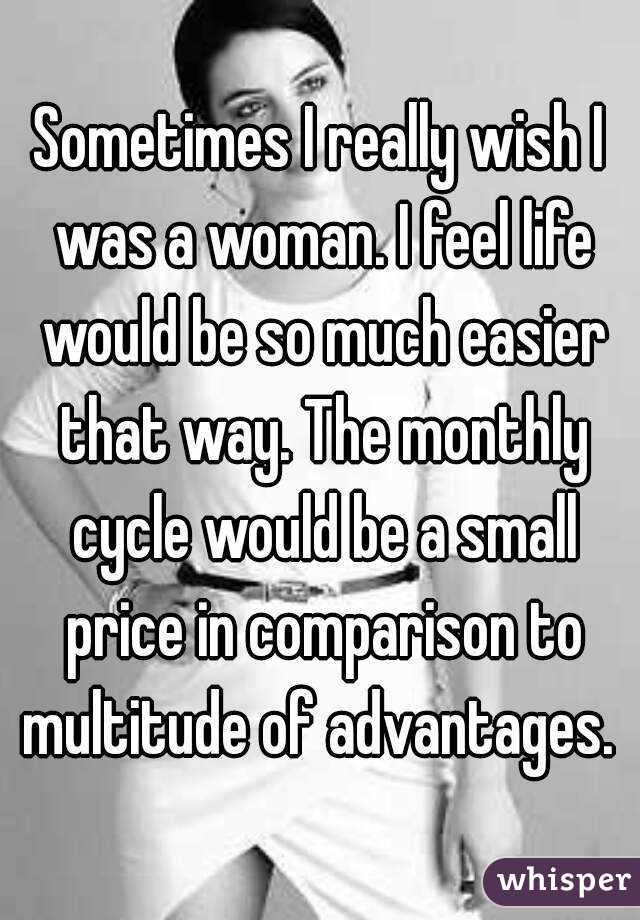 Sometimes I really wish I was a woman. I feel life would be so much easier that way. The monthly cycle would be a small price in comparison to multitude of advantages. 