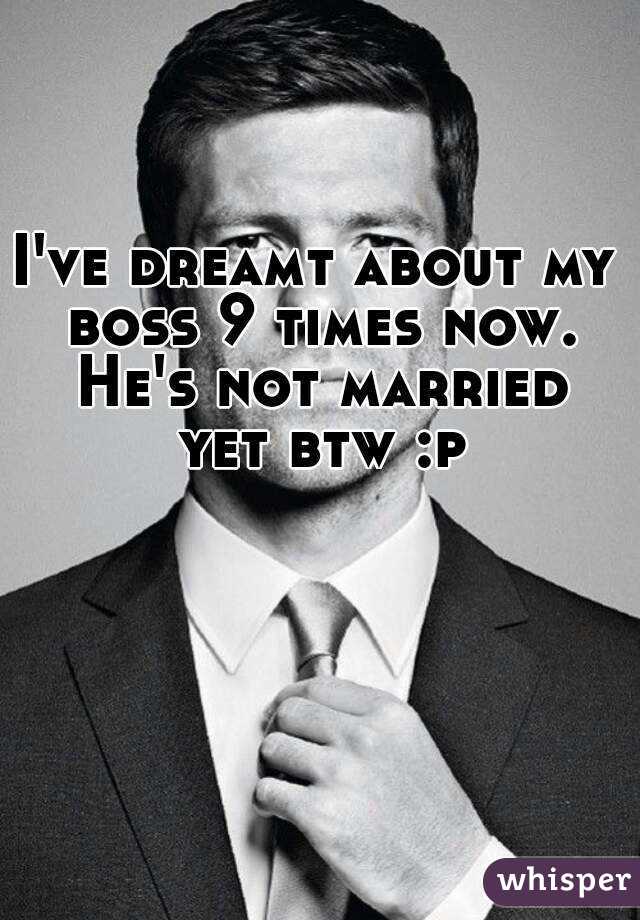 I've dreamt about my boss 9 times now. He's not married yet btw :p