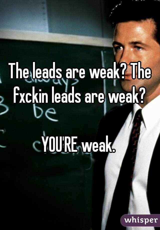 The leads are weak? The fxckin leads are weak? 

YOU'RE weak. 