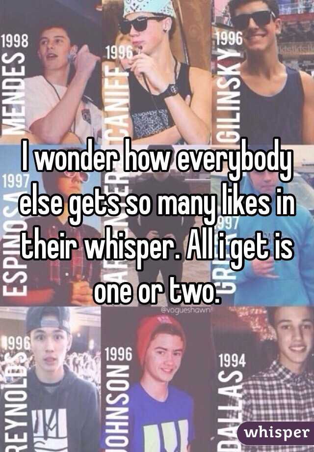 I wonder how everybody else gets so many likes in their whisper. All i get is one or two.