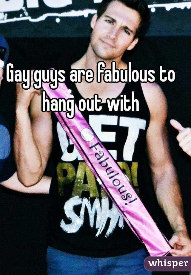 Gay guys are fabulous to hang out with 