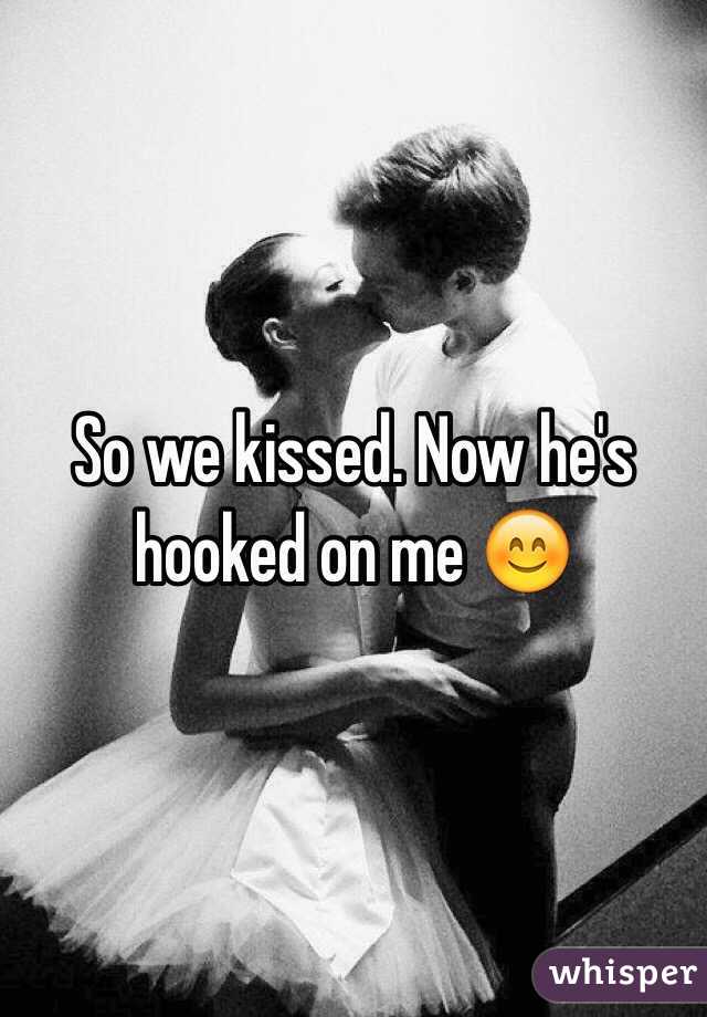 So we kissed. Now he's hooked on me 😊