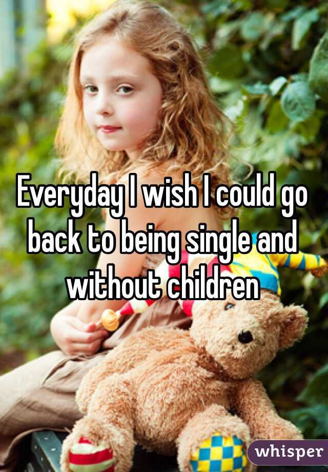 Everyday I wish I could go back to being single and without children
