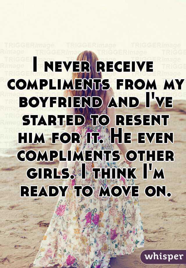 I never receive compliments from my boyfriend and I've started to resent him for it. He even compliments other girls. I think I'm ready to move on.