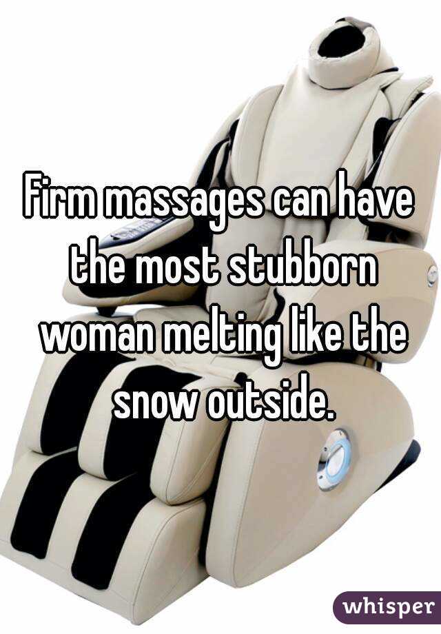 Firm massages can have the most stubborn woman melting like the snow outside.