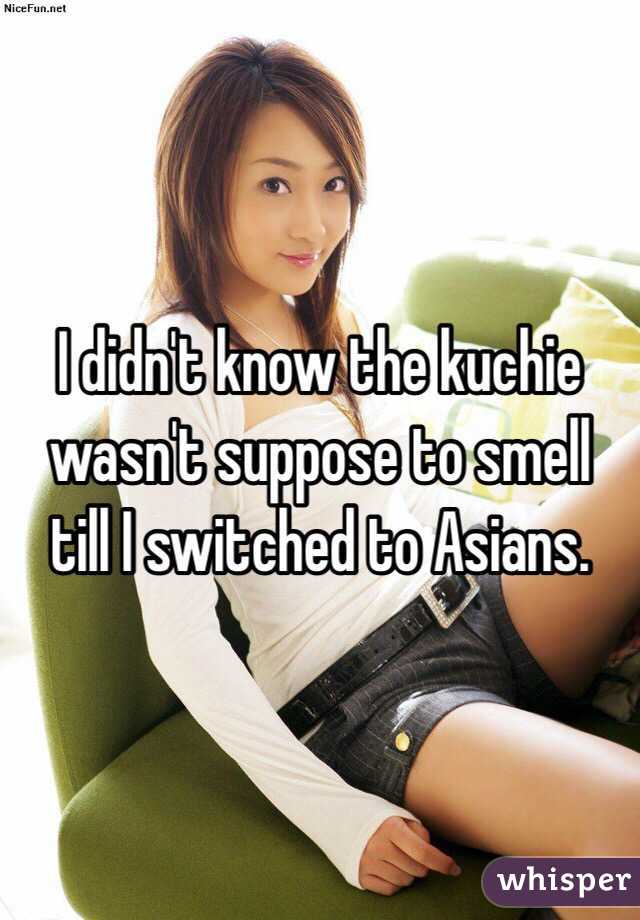 I didn't know the kuchie wasn't suppose to smell till I switched to Asians.