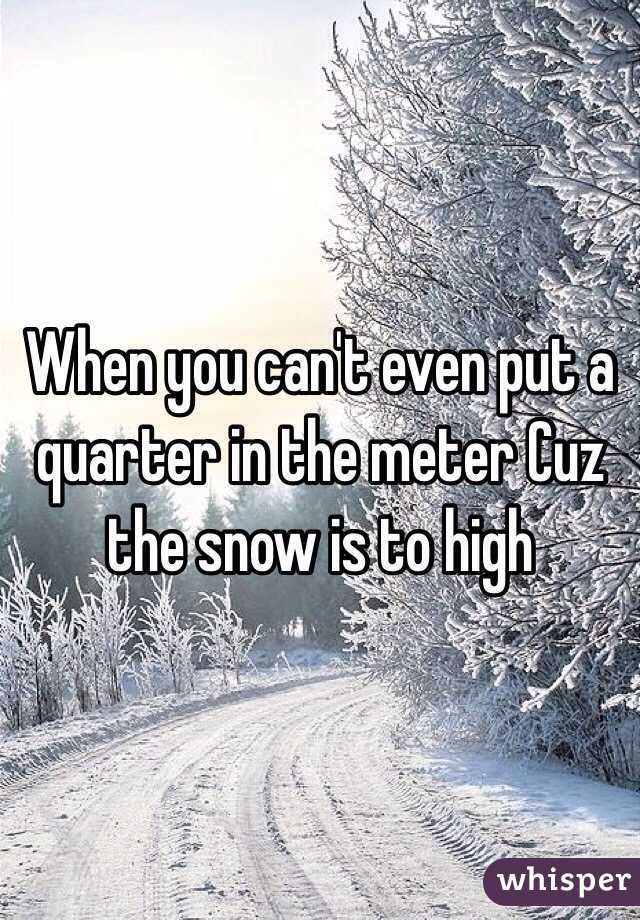 When you can't even put a quarter in the meter Cuz the snow is to high 
