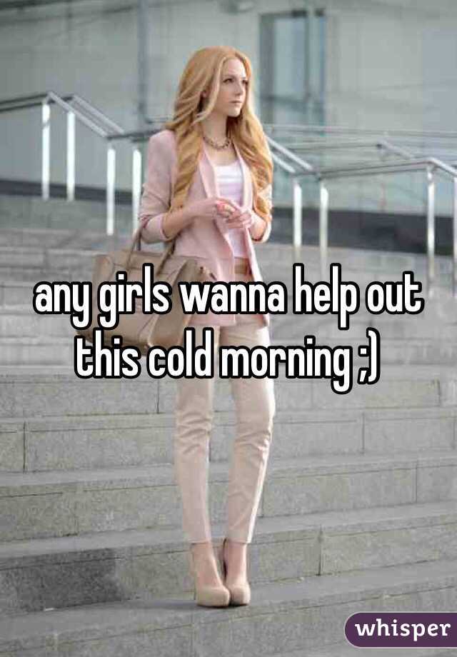 any girls wanna help out this cold morning ;)