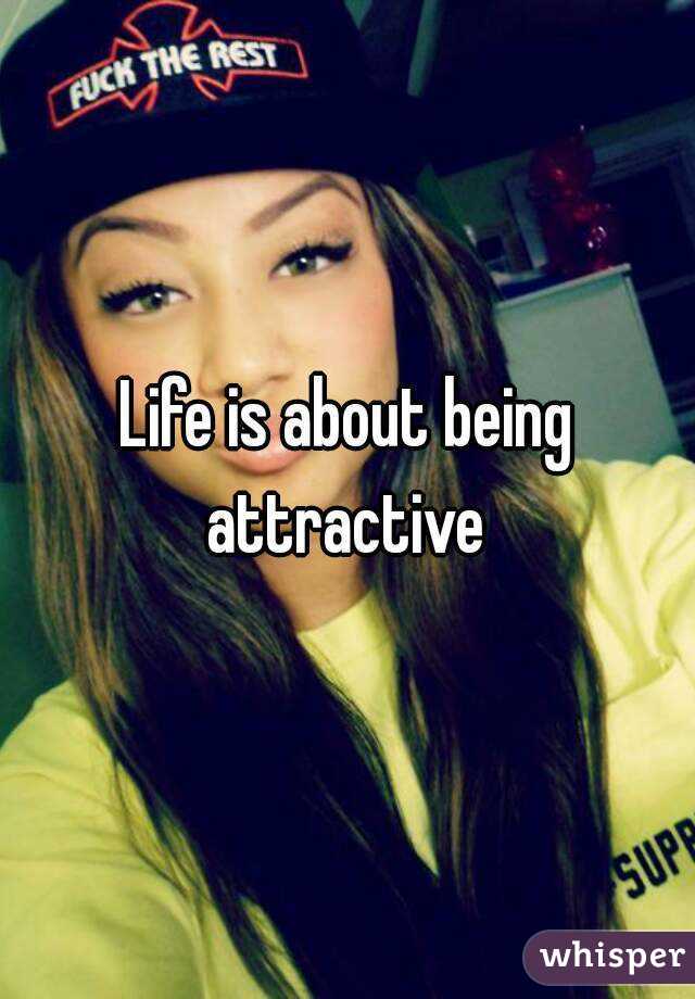Life is about being attractive 