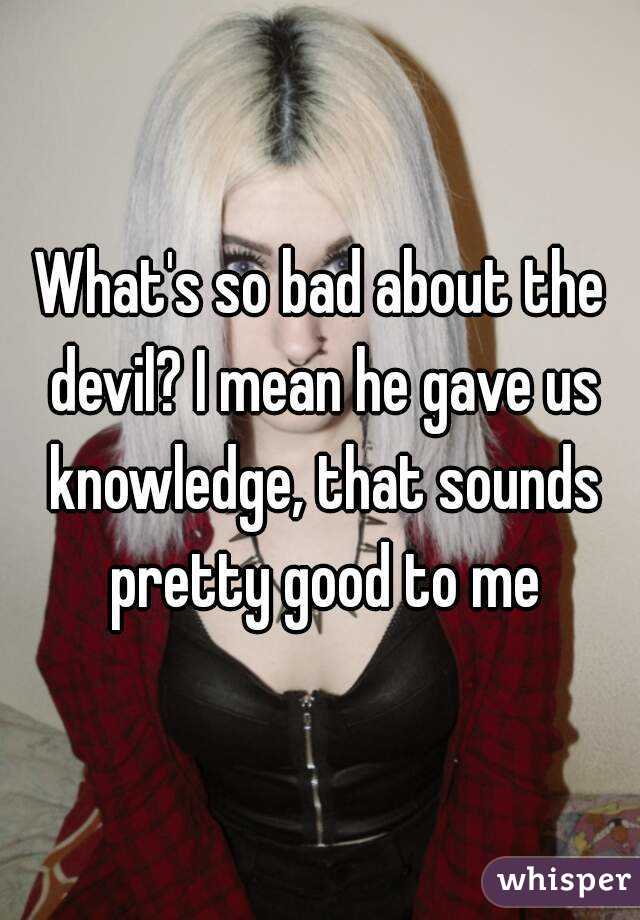 What's so bad about the devil? I mean he gave us knowledge, that sounds pretty good to me