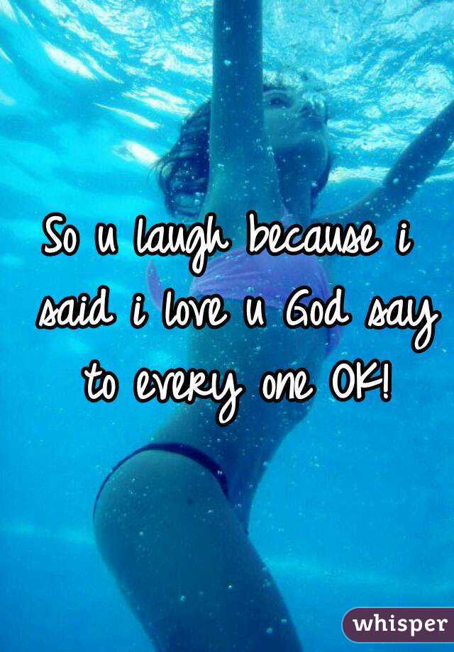 So u laugh because i said i love u God say to every one OK!