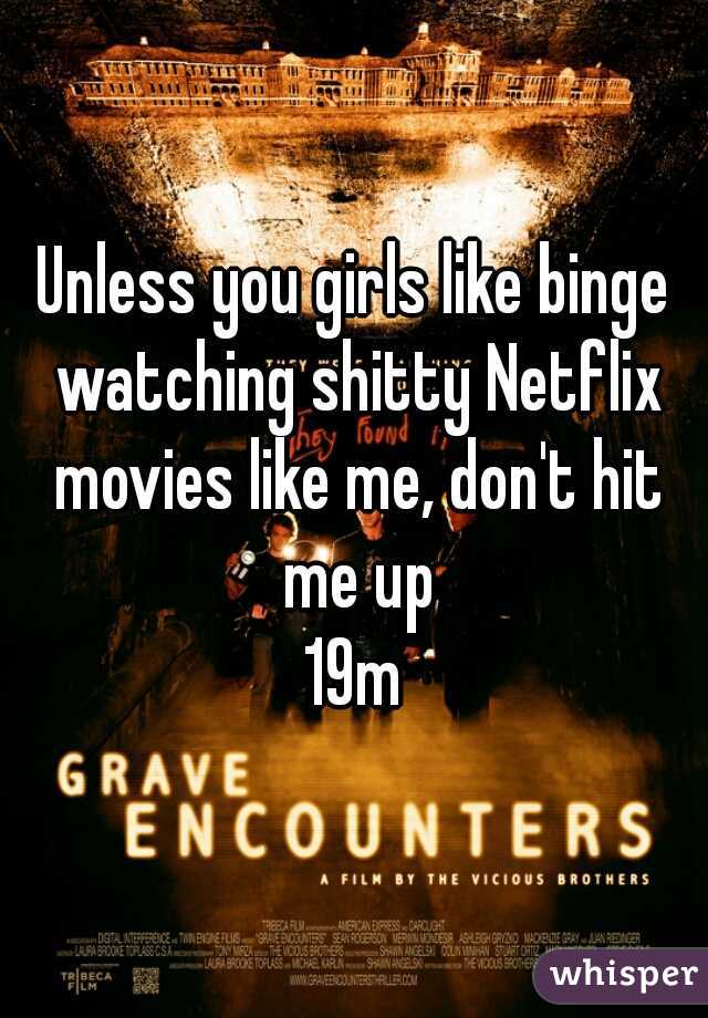Unless you girls like binge watching shitty Netflix movies like me, don't hit me up
19m