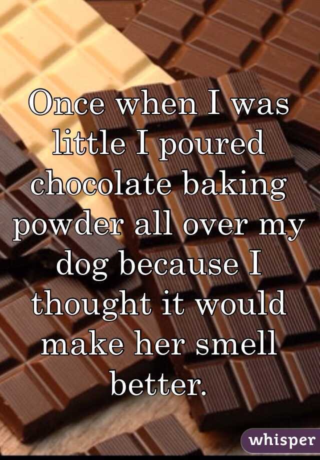 Once when I was little I poured chocolate baking powder all over my dog because I thought it would make her smell better.