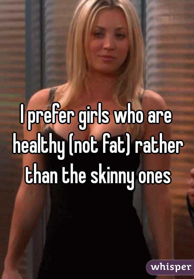 I prefer girls who are healthy (not fat) rather than the skinny ones
