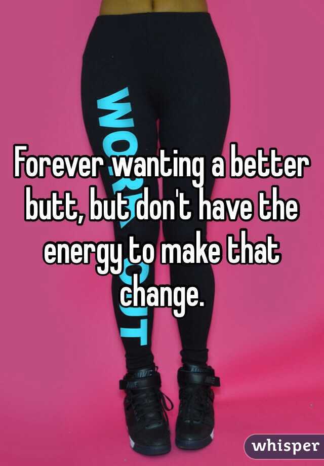 Forever wanting a better butt, but don't have the energy to make that change. 