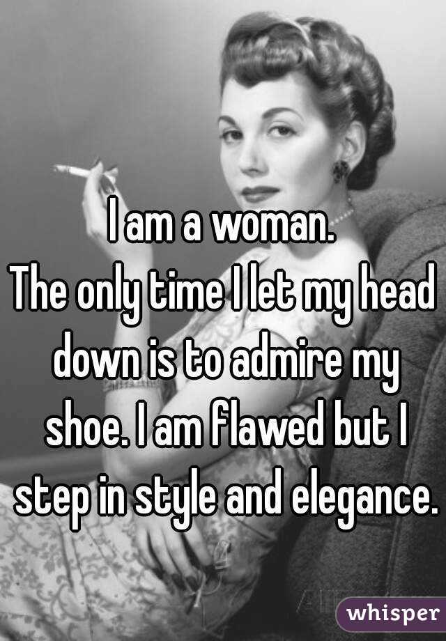I am a woman.
The only time I let my head down is to admire my shoe. I am flawed but I step in style and elegance.