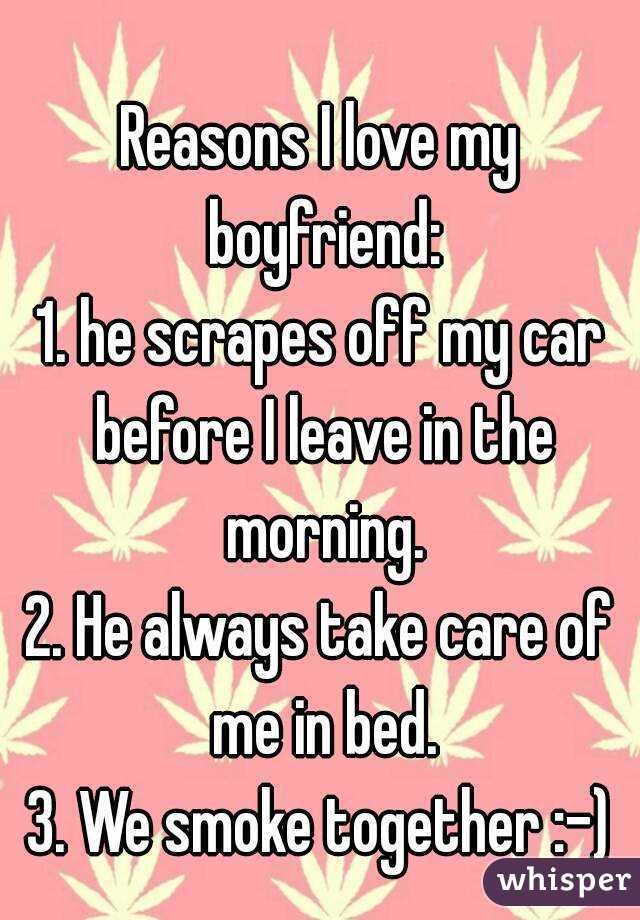 
Reasons I love my boyfriend:
1. he scrapes off my car before I leave in the morning.
2. He always take care of me in bed.
3. We smoke together :-)