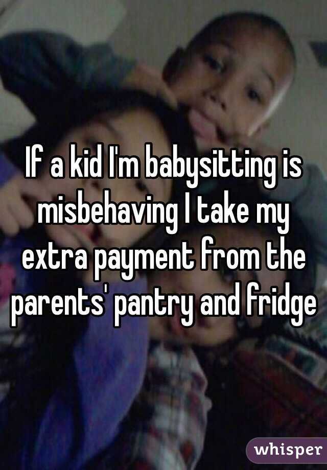 If a kid I'm babysitting is misbehaving I take my extra payment from the parents' pantry and fridge