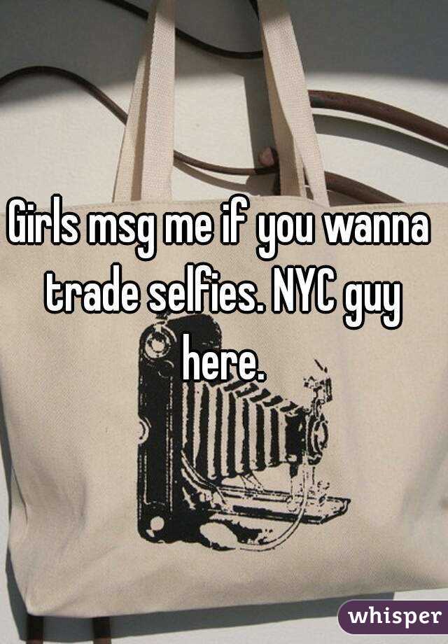Girls msg me if you wanna trade selfies. NYC guy here.