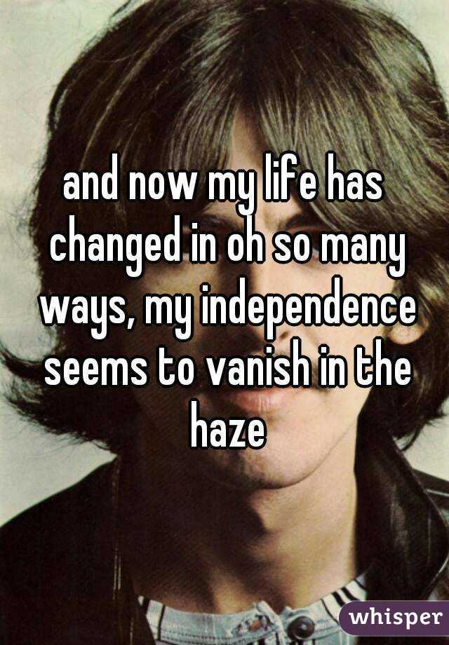 and now my life has changed in oh so many ways, my independence seems to vanish in the haze