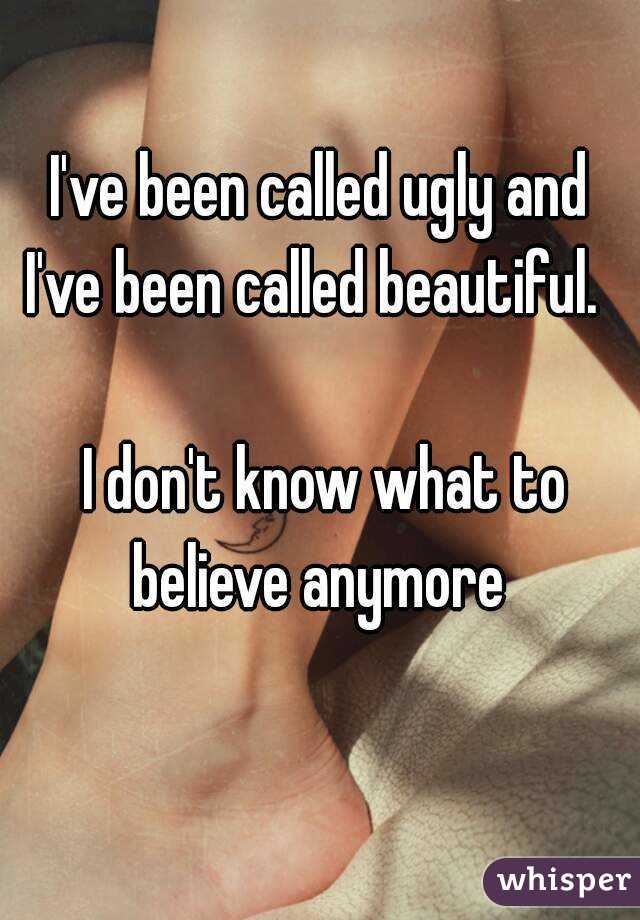 I've been called ugly and I've been called beautiful.                                                    I don't know what to believe anymore 
                     